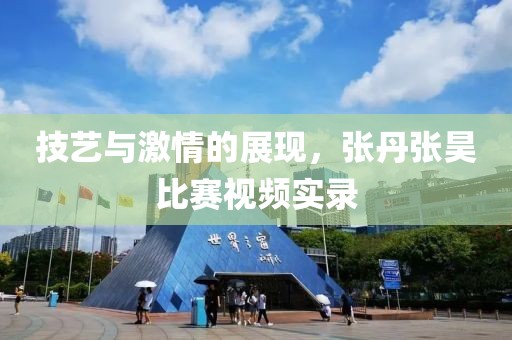 技藝與激情的展現(xiàn)，張丹張昊比賽視頻實錄