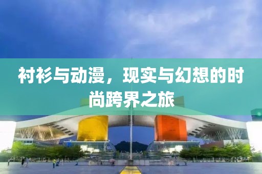襯衫與動漫，現(xiàn)實與幻想的時尚跨界之旅