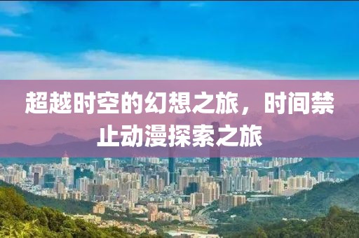 超越時(shí)空的幻想之旅，時(shí)間禁止動(dòng)漫探索之旅