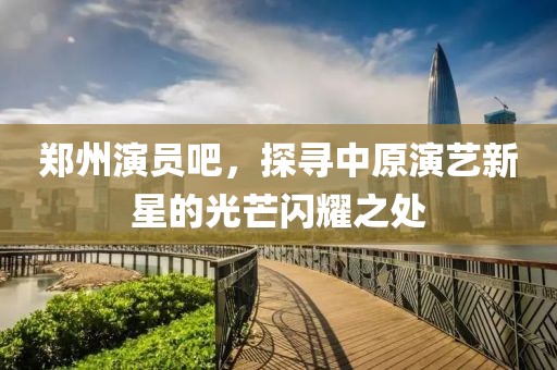 鄭州演員吧，探尋中原演藝新星的光芒閃耀之處