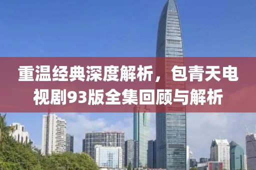 重溫經(jīng)典深度解析，包青天電視劇93版全集回顧與解析