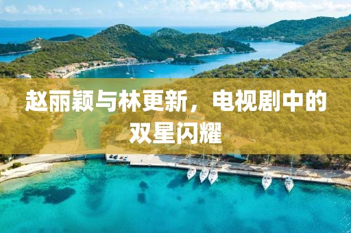趙麗穎與林更新，電視劇中的雙星閃耀