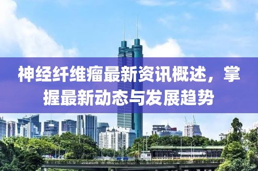 神經(jīng)纖維瘤最新資訊概述，掌握最新動態(tài)與發(fā)展趨勢
