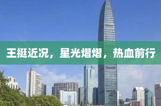 王挺近況，星光熠熠，熱血前行
