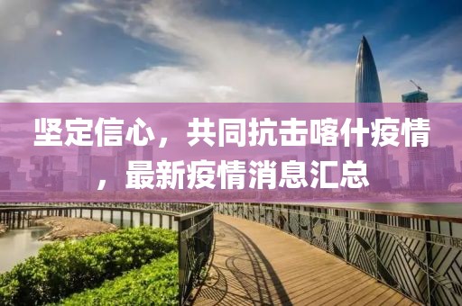 堅定信心，共同抗擊喀什疫情，最新疫情消息匯總