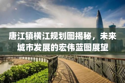 唐江鎮(zhèn)橫江規(guī)劃圖揭秘，未來城市發(fā)展的宏偉藍圖展望