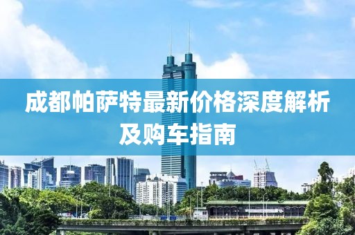 成都帕薩特最新價(jià)格深度解析及購車指南