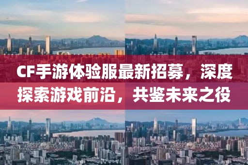 CF手游體驗服最新招募，深度探索游戲前沿，共鑒未來之役