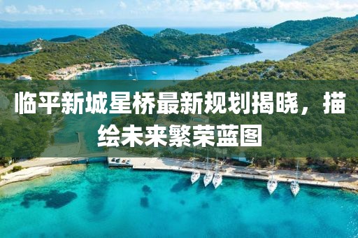 臨平新城星橋最新規(guī)劃揭曉，描繪未來繁榮藍(lán)圖