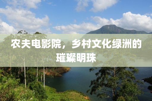 農(nóng)夫電影院，鄉(xiāng)村文化綠洲的璀璨明珠