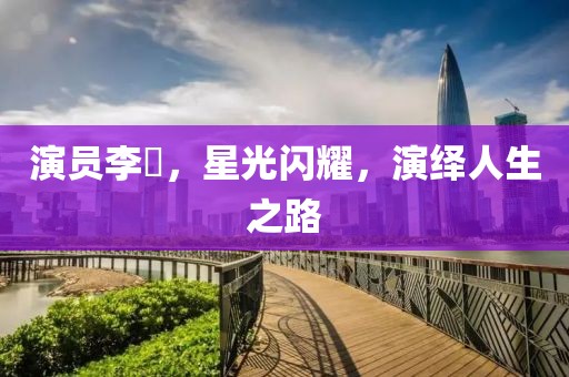 演員李玥，星光閃耀，演繹人生之路