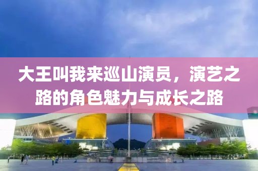 大王叫我來巡山演員，演藝之路的角色魅力與成長之路