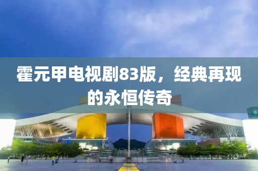 霍元甲電視劇83版，經(jīng)典再現(xiàn)的永恒傳奇