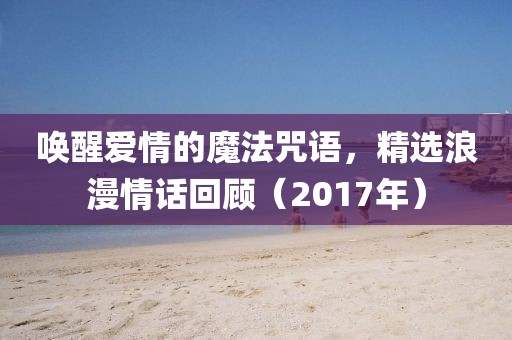 喚醒愛情的魔法咒語，精選浪漫情話回顧（2017年）