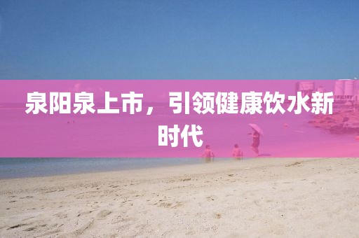 泉陽泉上市,引領健康飲水新時代