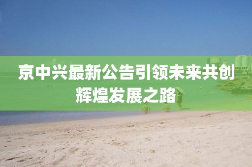 京中興最新公告引領(lǐng)未來共創(chuàng)輝煌發(fā)展之路
