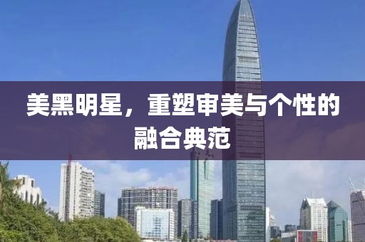 美黑明星,重塑審美與個性的融合典范