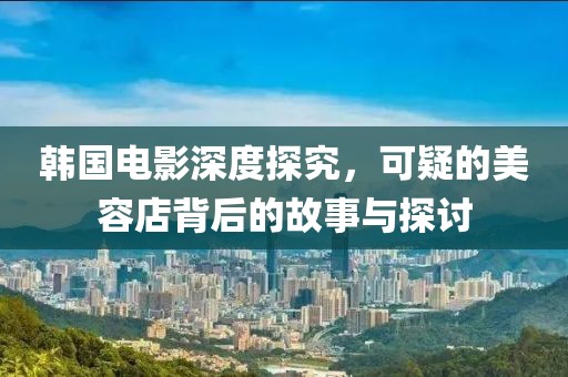 韓國電影深度探究，可疑的美容店背后的故事與探討