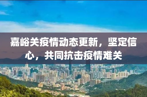 嘉峪關疫情動態(tài)更新，堅定信心，共同抗擊疫情難關