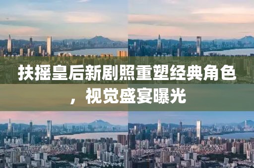 扶搖皇后新劇照重塑經(jīng)典角色,視覺盛宴曝光