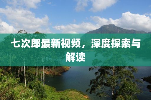 七次郎最新視頻，深度探索與解讀