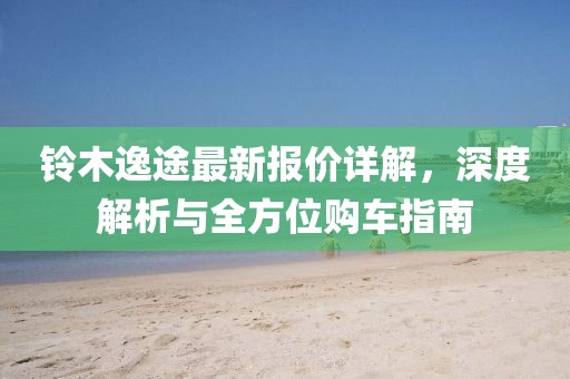 鈴木逸途最新報(bào)價(jià)詳解，深度解析與全方位購車指南