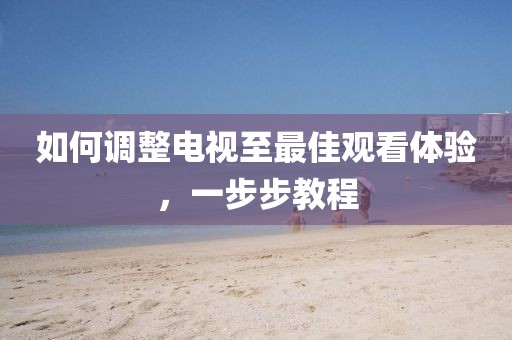 如何調(diào)整電視至最佳觀看體驗(yàn),一步步教程