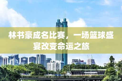 林書豪成名比賽,一場籃球盛宴改變命運(yùn)之旅