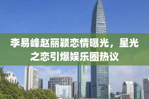 李易峰趙麗穎戀情曝光,星光之戀引爆娛樂圈熱議