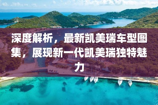 深度解析，最新凱美瑞車型圖集，展現新一代凱美瑞獨特魅力