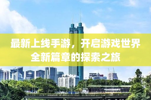 最新上線手游,開啟游戲世界全新篇章的探索之旅
