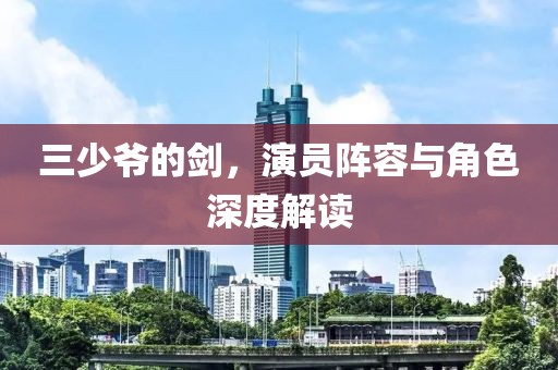 三少爺?shù)膭Γ輪T陣容與角色深度解讀