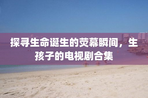 探尋生命誕生的熒幕瞬間,生孩子的電視劇合集