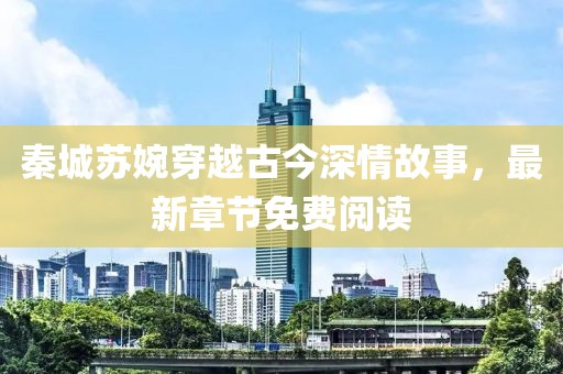 秦城蘇婉穿越古今深情故事，最新章節(jié)免費閱讀