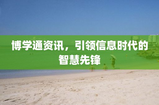 博學(xué)通資訊,引領(lǐng)信息時代的智慧先鋒