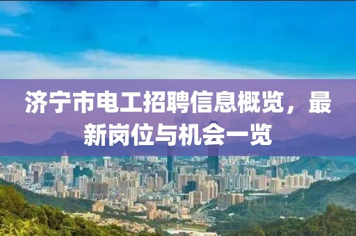 濟(jì)寧市電工招聘信息概覽,最新崗位與機(jī)會(huì)一覽