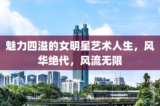 魅力四溢的女明星藝術(shù)人生,風華絕代,風流無限