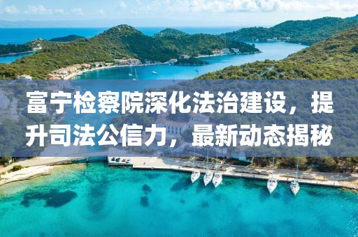 富寧檢察院深化法治建設(shè),提升司法公信力,最新動態(tài)揭秘