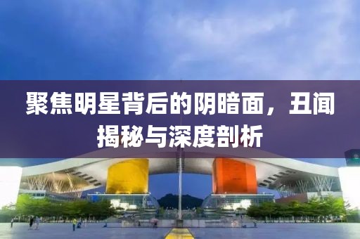 聚焦明星背后的陰暗面,丑聞揭秘與深度剖析