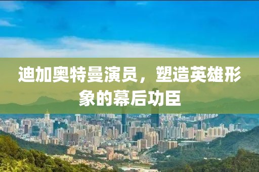 迪加奧特曼演員,塑造英雄形象的幕后功臣