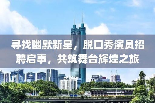 尋找幽默新星,脫口秀演員招聘啟事,共筑舞臺(tái)輝煌之旅