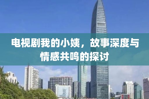 電視劇我的小姨，故事深度與情感共鳴的探討