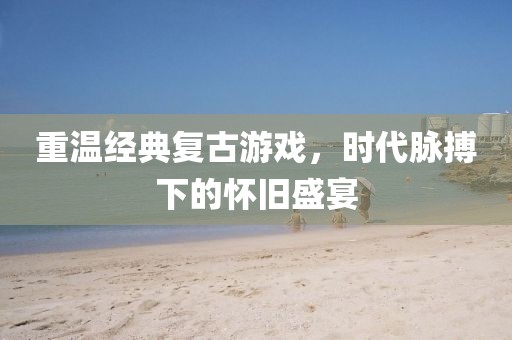重溫經(jīng)典復(fù)古游戲，時(shí)代脈搏下的懷舊盛宴