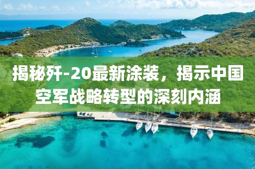 揭秘殲-20最新涂裝,揭示中國空軍戰(zhàn)略轉(zhuǎn)型的深刻內(nèi)涵