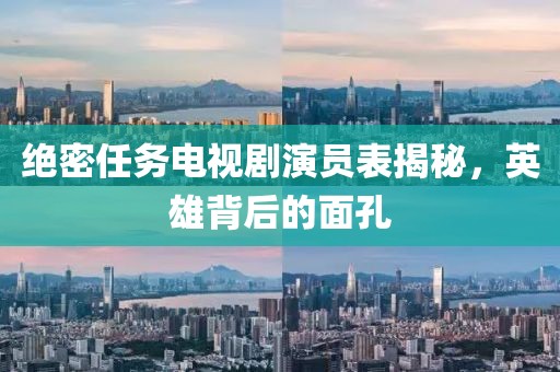 絕密任務(wù)電視劇演員表揭秘，英雄背后的面孔