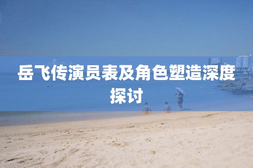 岳飛傳演員表及角色塑造深度探討