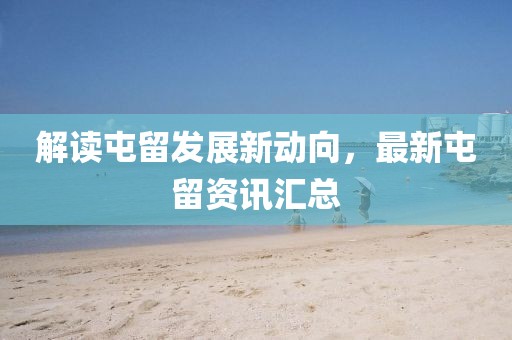 解讀屯留發(fā)展新動向,最新屯留資訊匯總