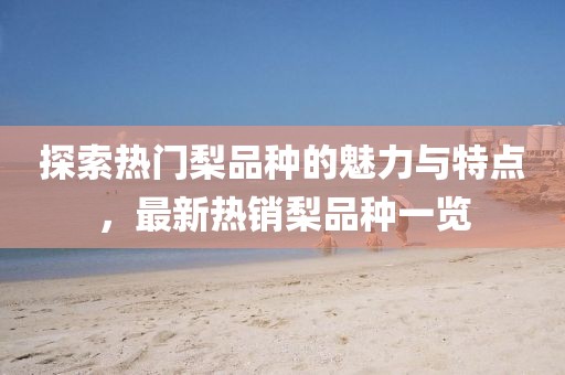 探索熱門梨品種的魅力與特點,最新熱銷梨品種一覽