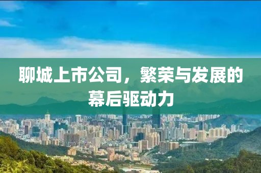 聊城上市公司，繁榮與發(fā)展的幕后驅(qū)動(dòng)力