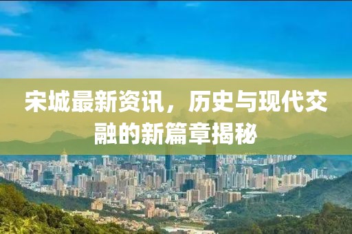 宋城最新資訊，歷史與現(xiàn)代交融的新篇章揭秘